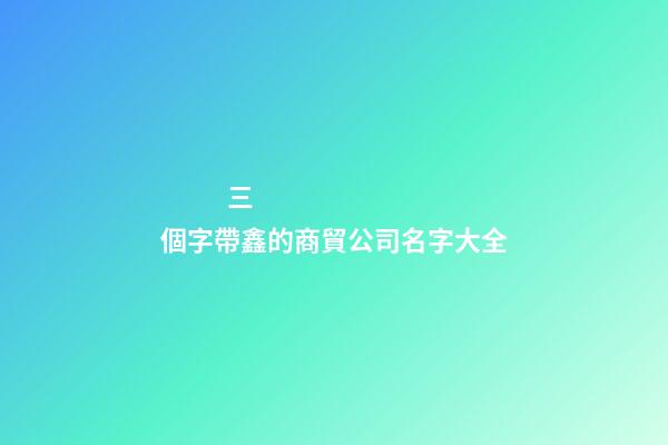 三個字帶鑫的商貿公司名字大全-第1張-公司起名-玄機派